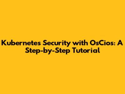 Kubernetes Security with OsCios: A Step-by-Step Tutorial