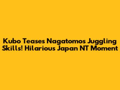 Kubo Teases Nagatomo's Juggling Skills! Hilarious Japan NT Moment