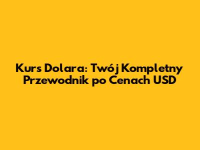 Kurs Dolara: Twój Kompletny Przewodnik po Cenach USD