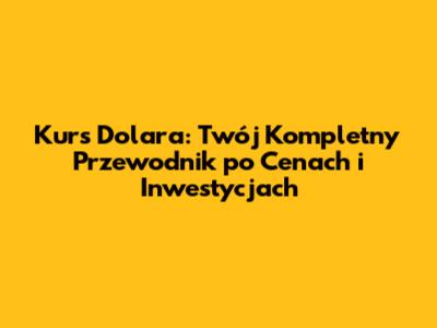 Kurs Dolara: Twój Kompletny Przewodnik po Cenach i Inwestycjach