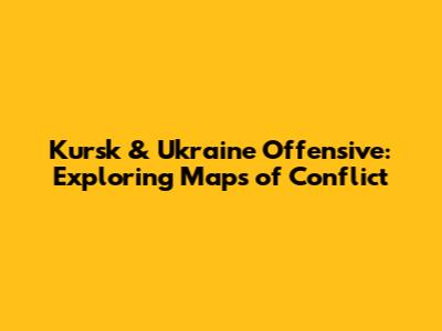 Kursk & Ukraine Offensive: Exploring Maps of Conflict