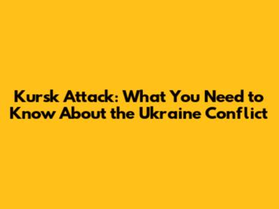 Kursk Attack: What You Need to Know About the Ukraine Conflict
