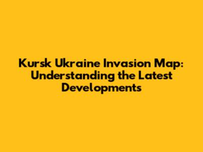 Kursk Ukraine Invasion Map: Understanding the Latest Developments