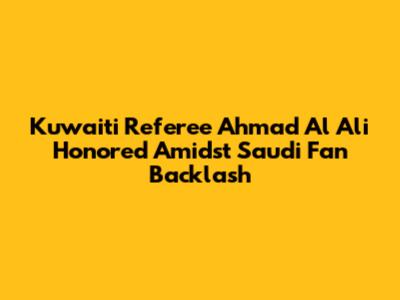 Kuwaiti Referee Ahmad Al Ali Honored Amidst Saudi Fan Backlash