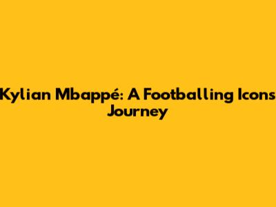 Kylian Mbappé: A Footballing Icon's Journey