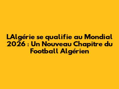L'Algérie se qualifie au Mondial 2026 : Un Nouveau Chapitre du Football Algérien