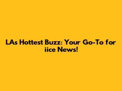 LA's Hottest Buzz: Your Go-To for iice News!