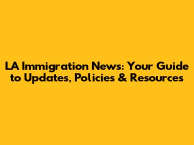 LA Immigration News: Your Guide to Updates, Policies & Resources