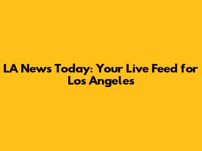 LA News Today: Your Live Feed for Los Angeles