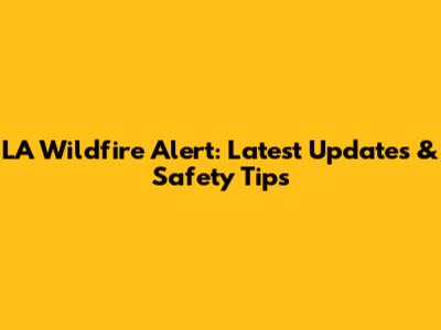 LA Wildfire Alert: Latest Updates & Safety Tips