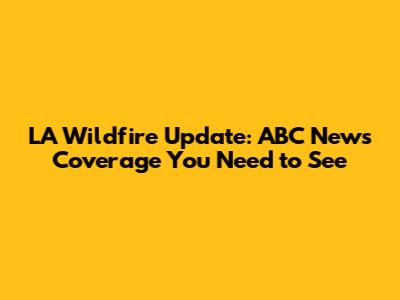 LA Wildfire Update: ABC News Coverage You Need to See