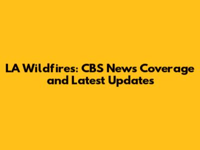 LA Wildfires: CBS News Coverage and Latest Updates