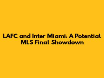 LAFC and Inter Miami: A Potential MLS Final Showdown