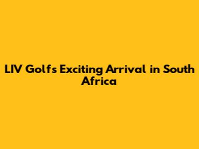 LIV Golf's Exciting Arrival in South Africa