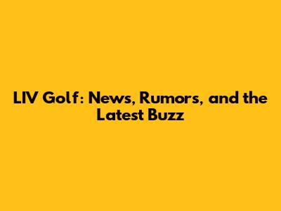 LIV Golf: News, Rumors, and the Latest Buzz