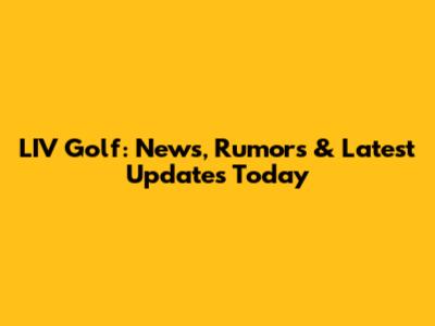LIV Golf: News, Rumors & Latest Updates Today