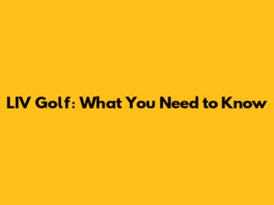 LIV Golf: What You Need to Know