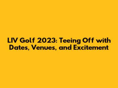 LIV Golf 2023: Teeing Off with Dates, Venues, and Excitement