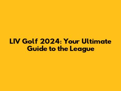 LIV Golf 2024: Your Ultimate Guide to the League