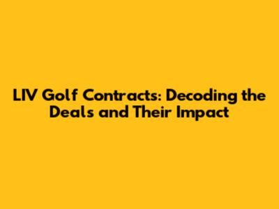 LIV Golf Contracts: Decoding the Deals and Their Impact