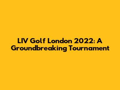 LIV Golf London 2022: A Groundbreaking Tournament