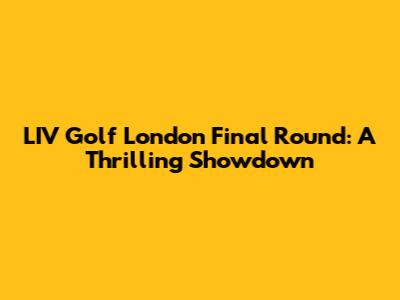 LIV Golf London Final Round: A Thrilling Showdown