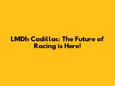 LMDh Cadillac: The Future of Racing is Here!