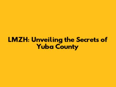 LMZH: Unveiling the Secrets of Yuba County