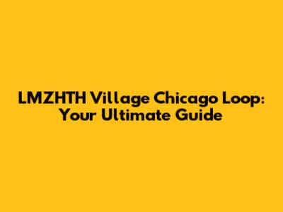 LMZHTH Village Chicago Loop: Your Ultimate Guide