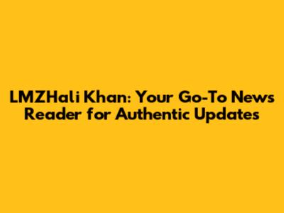 LMZHali Khan: Your Go-To News Reader for Authentic Updates