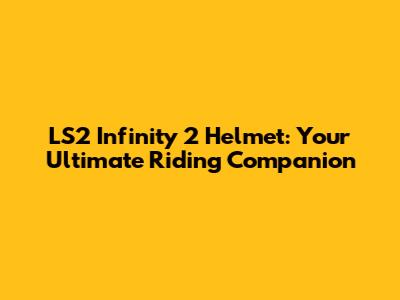 LS2 Infinity 2 Helmet: Your Ultimate Riding Companion