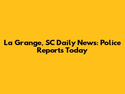 La Grange, SC Daily News: Police Reports Today