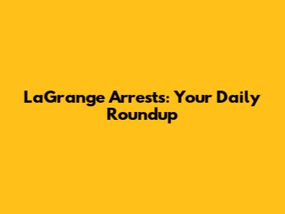 LaGrange Arrests: Your Daily Roundup
