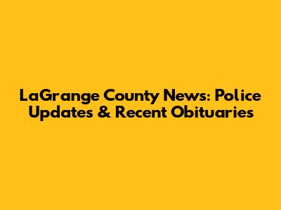 LaGrange County News: Police Updates & Recent Obituaries
