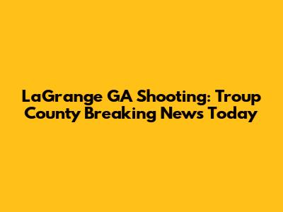 LaGrange GA Shooting: Troup County Breaking News Today