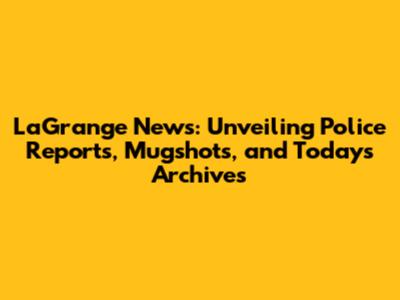 LaGrange News: Unveiling Police Reports, Mugshots, and Today's Archives