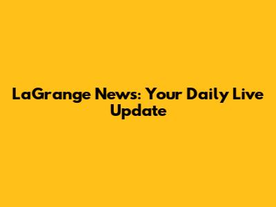 LaGrange News: Your Daily Live Update