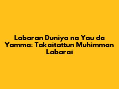 Labaran Duniya na Yau da Yamma: Takaitattun Muhimman Labarai