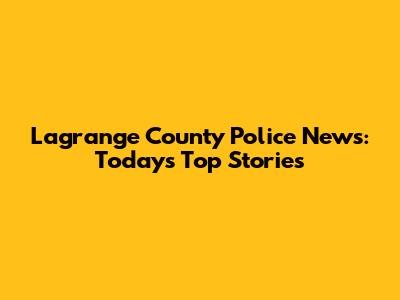 Lagrange County Police News: Today's Top Stories