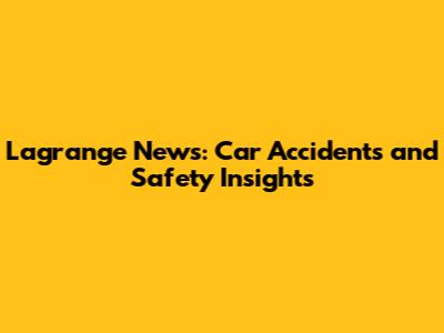 Lagrange News: Car Accidents and Safety Insights