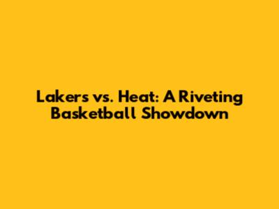 Lakers vs. Heat: A Riveting Basketball Showdown