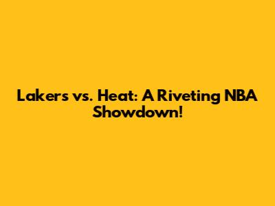 Lakers vs. Heat: A Riveting NBA Showdown!