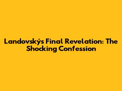 Landovský's Final Revelation: The Shocking Confession