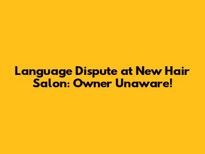Language Dispute at New Hair Salon: Owner Unaware!