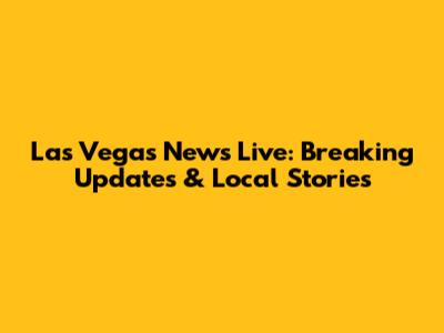 Las Vegas News Live: Breaking Updates & Local Stories
