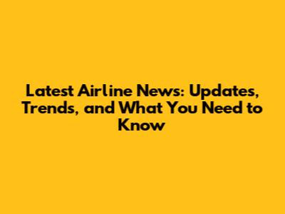 Latest Airline News: Updates, Trends, and What You Need to Know