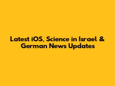 Latest iOS, Science in Israel & German News Updates
