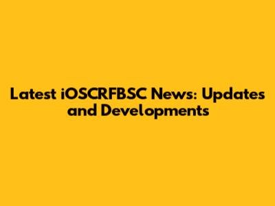 Latest iOSCRFBSC News: Updates and Developments