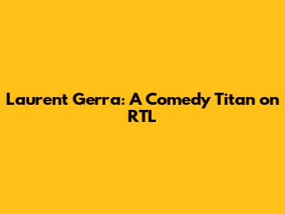 Laurent Gerra: A Comedy Titan on RTL