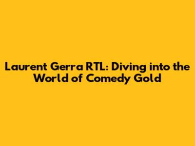 Laurent Gerra RTL: Diving into the World of Comedy Gold